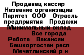 Продавец-кассир › Название организации ­ Паритет, ООО › Отрасль предприятия ­ Продажи › Минимальный оклад ­ 18 000 - Все города Работа » Вакансии   . Башкортостан респ.,Мечетлинский р-н